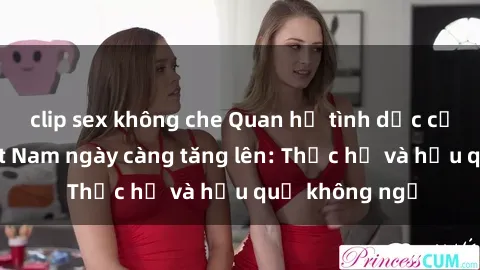 clip sex không che Quan hệ tình dục của nữ sinh Việt Nam ngày càng tăng lên: Thực hư và hậu quả không ngờ