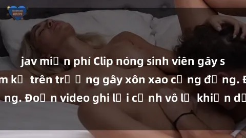 jav miễn phí Clip nóng sinh viên gây sốc: Hành động cấm kỵ trên trường gây xôn xao cộng đồng. Đoạn video ghi lại cảnh vô lễ khiến dư luận bức xúc.