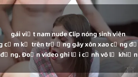 gái việt nam nude Clip nóng sinh viên gây sốc: Hành động cấm kỵ trên trường gây xôn xao cộng đồng. Đoạn video ghi lại cảnh vô lễ khiến dư luận bức xúc.
