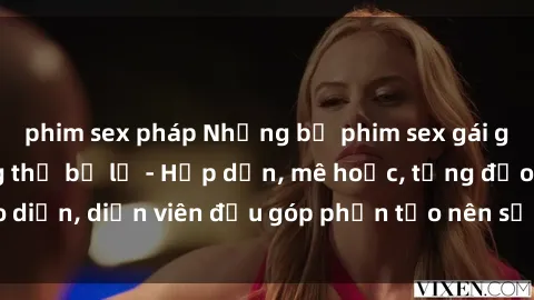 phim sex pháp Những bộ phim sex gái già đỉnh cao không thể bỏ lỡ - Hấp dẫn, mê hoặc, từng đạo diễn, diễn viên đều góp phần tạo nên sự hấp dẫn, kích thích.