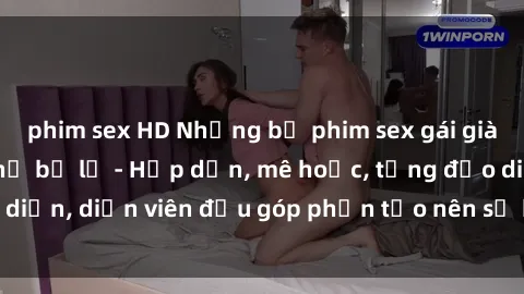 phim sex HD Những bộ phim sex gái già đỉnh cao không thể bỏ lỡ - Hấp dẫn, mê hoặc, từng đạo diễn, diễn viên đều góp phần tạo nên sự hấp dẫn, kích thích.