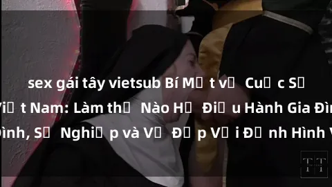sex gái tây vietsub Bí Mật về Cuộc Sống Của Các MILF Việt Nam: Làm thế Nào Họ Điều Hành Gia Đình, Sự Nghiệp và Vẻ Đẹp Với Định Hình Văn Hóa Đương Đại