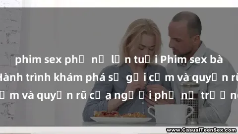 phim sex phụ nữ lớn tuổi Phim sex bà mẹ nóng bỏng: Hành trình khám phá sự gợi cảm và quyến rũ của người phụ nữ trưởng thành.