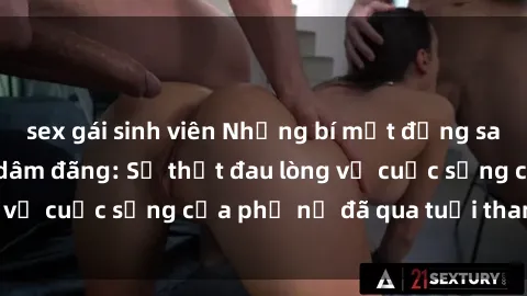 sex gái sinh viên Những bí mật đằng sau vẻ ngoài gái già dâm đãng: Sự thật đau lòng về cuộc sống của phụ nữ đã qua tuổi thanh xuân