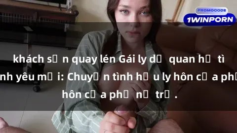khách sạn quay lén Gái ly dị quan hệ tìm kiếm tình yêu mới: Chuyện tình hậu ly hôn của phụ nữ trẻ.