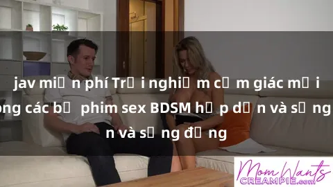 jav miễn phí Trải nghiệm cảm giác mới lạ trong các bộ phim sex BDSM hấp dẫn và sống động