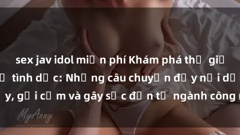 sex jav idol miễn phí Khám phá thế giới của phim sex nô lệ tình dục: Những câu chuyện đầy nổi dậy, gợi cảm và gây sốc đến từ ngành công nghiệp giải trí đen tối