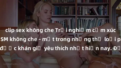 clip sex không che Trải nghiệm cảm xúc thăng hoa với jav SM không che - một trong những thể loại phim người lớn được khán giả yêu thích nhất hiện nay. Đảm bảo đem lại sự hấp dẫn, kích thích tối đa cho