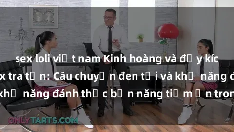 sex loli việt nam Kinh hoàng và đầy kích thích với phim sex tra tấn: Câu chuyện đen tối và khả năng đánh thức bản năng tiềm ẩn trong con người