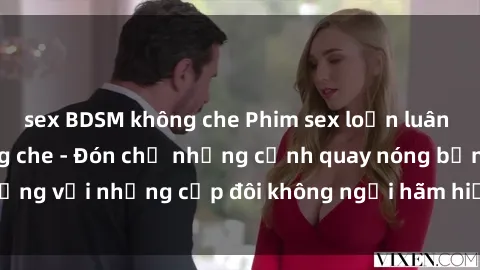 sex BDSM không che Phim sex loạn luân đầy kích thích không che - Đón chờ những cảnh quay nóng bỏng với những cặp đôi không ngại hãm hiếp gia đình trong lòng