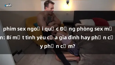 phim sex ngoại quốc Động phòng sex mẹ con: Bí mật tình yêu của gia đình hay phản cảm?
