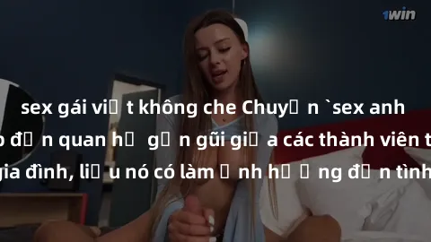 sex gái việt không che Chuyện `sex anh em ruột` - Đề cập đến quan hệ gần gũi giữa các thành viên trong gia đình, liệu nó có làm ảnh hưởng đến tình cảm gia đình hay không?