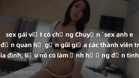 sex gái việt có chồng Chuyện `sex anh em ruột` - Đề cập đến quan hệ gần gũi giữa các thành viên trong gia đình, liệu nó có làm ảnh hưởng đến tình cảm gia đình hay không?