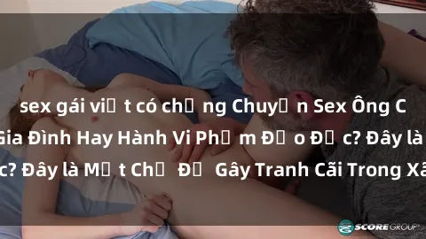 sex gái việt có chồng Chuyện Sex Ông Cháu: Mối Quan Hệ Gia Đình Hay Hành Vi Phạm Đạo Đức? Đây là Một Chủ Đề Gây Tranh Cãi Trong Xã Hội Hiện Nay.
