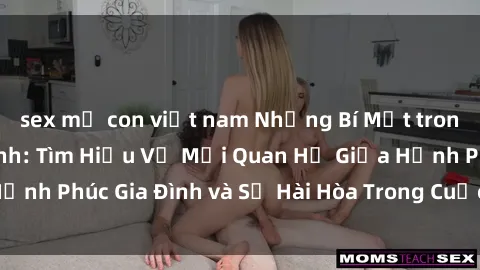 sex mẹ con việt nam Những Bí Mật trong Tình Dục Gia Đình: Tìm Hiểu Về Mối Quan Hệ Giữa Hạnh Phúc Gia Đình và Sự Hài Hòa Trong Cuộc Sống Tình Dục