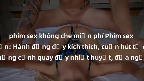 phim sex không che miễn phí Phim sex loạn luân Nhật Bản: Hành động đầy kích thích, cuốn hút từ đầu đến cuối. Những cảnh quay đầy nhiệt huyết, đưa người xem vào thế giới độc đáo của tình thân. Đừng bỏ 