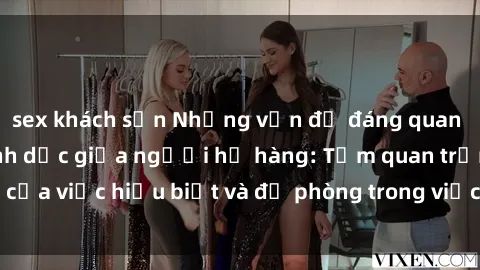 sex khách sạn Những vấn đề đáng quan tâm về quan hệ tình dục giữa người họ hàng: Tầm quan trọng của việc hiểu biết và đề phòng trong việc tiếp xúc trong gia đình.
