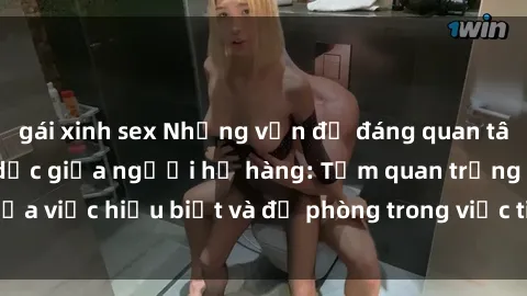 gái xinh sex Những vấn đề đáng quan tâm về quan hệ tình dục giữa người họ hàng: Tầm quan trọng của việc hiểu biết và đề phòng trong việc tiếp xúc trong gia đình.
