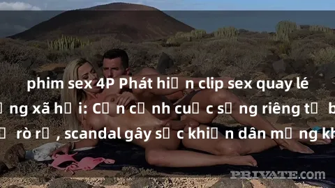 phim sex 4P Phát hiện clip sex quay lén hot nhất trên mạng xã hội: Cận cảnh cuộc sống riêng tư bị rò rỉ, scandal gây sốc khiến dân mạng không khỏi bàng hoàng