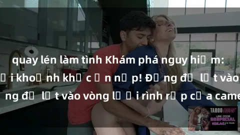 quay lén làm tình Khám phá nguy hiểm: sex camera ẩn ghi lại khoảnh khắc ẩn nấp! Đừng để lọt vào vòng lưới rình rập của camera ẩn!