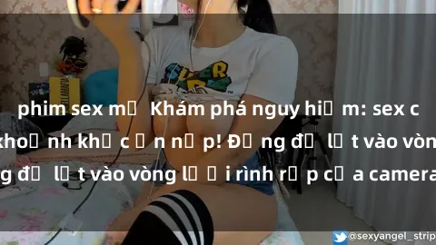phim sex mỹ Khám phá nguy hiểm: sex camera ẩn ghi lại khoảnh khắc ẩn nấp! Đừng để lọt vào vòng lưới rình rập của camera ẩn!