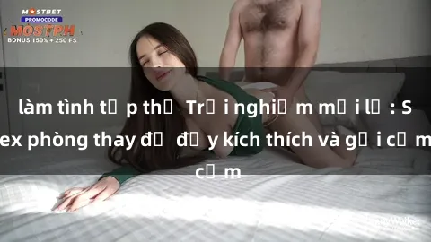 làm tình tập thể Trải nghiệm mới lạ: Sex phòng thay đồ đầy kích thích và gợi cảm