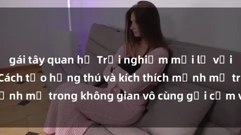 gái tây quan hệ Trải nghiệm mới lạ với sex phòng tắm - Cách tạo hứng thú và kích thích mạnh mẽ trong không gian vô cùng gợi cảm và lãng mạn