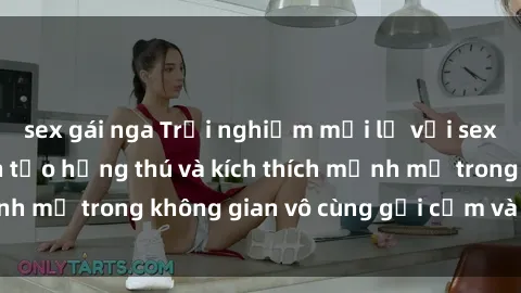 sex gái nga Trải nghiệm mới lạ với sex phòng tắm - Cách tạo hứng thú và kích thích mạnh mẽ trong không gian vô cùng gợi cảm và lãng mạn