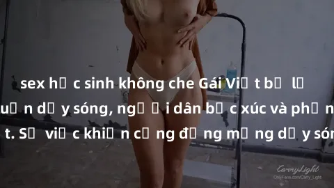 sex học sinh không che Gái Việt bị lộ clip sex khiến dư luận dậy sóng, người dân bức xúc và phản đối gay gắt. Sự việc khiến cộng đồng mạng dậy sóng và yêu cầu xử lý nghiêm ngặt.