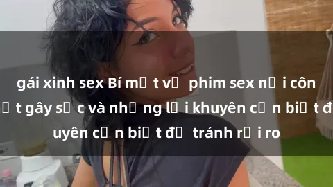 gái xinh sex Bí mật về phim sex nơi công cộng: Sự thật gây sốc và những lời khuyên cần biết để tránh rủi ro