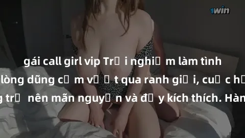gái call girl vip Trải nghiệm làm tình ngoài đường: Khi lòng dũng cảm vượt qua ranh giới, cuộc hẹn nơi công cộng trở nên mãn nguyện và đầy kích thích. Hành vi nguy hiểm, nhưng cũng tạo nên cảm giác mớ