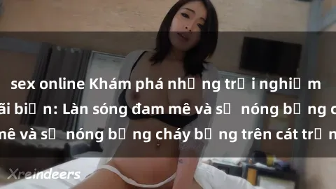 sex online Khám phá những trải nghiệm độc đáo tại sex bãi biển: Làn sóng đam mê và sự nóng bỏng cháy bỏng trên cát trắng