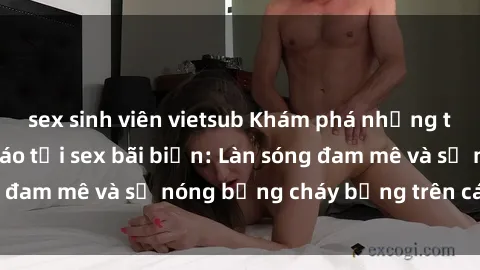 sex sinh viên vietsub Khám phá những trải nghiệm độc đáo tại sex bãi biển: Làn sóng đam mê và sự nóng bỏng cháy bỏng trên cát trắng
