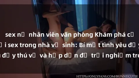 sex nữ nhân viên văn phòng Khám phá cảm giác mới mẻ với sex trong nhà vệ sinh: Bí mật tình yêu đầy thú vị và hấp dẫn để trải nghiệm trong đêm hôm nay!