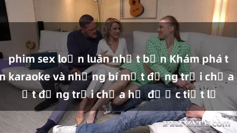 phim sex loạn luân nhật bản Khám phá thế giới sex quán karaoke và những bí mật động trời chưa hề được tiết lộ