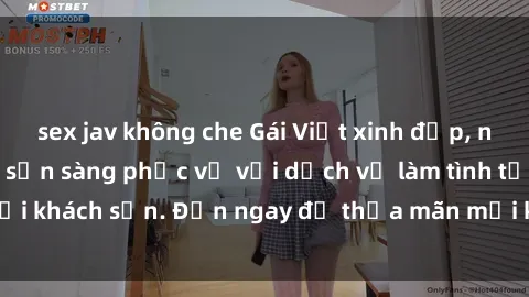 sex jav không che Gái Việt xinh đẹp, nồng nàn tình cảm, sẵn sàng phục vụ với dịch vụ làm tình tại khách sạn. Đến ngay để thỏa mãn mọi khao khát của bạn!
