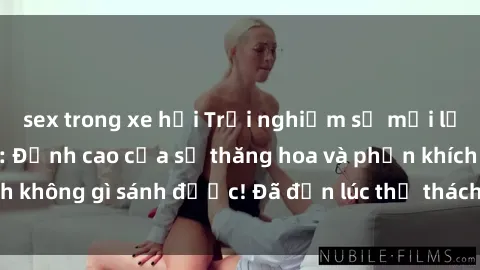 sex trong xe hơi Trải nghiệm sự mới lạ với sex gangbang: Đỉnh cao của sự thăng hoa và phấn khích không gì sánh được! Đã đến lúc thử thách giới hạn của bạn!