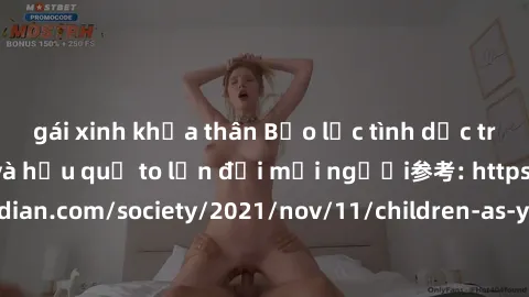 gái xinh khỏa thân Bạo lực tình dục trong nhóm: nguy cơ và hậu quả to lớn đối mọi người参考: https://www.theguardian.com/society/2021/nov/11/children-as-young-as-four-are-being-sexually-abused-by-groups