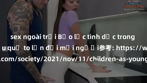 sex ngoài trời Bạo lực tình dục trong nhóm: nguy cơ và hậu quả to lớn đối mọi người参考: https://www.theguardian.com/society/2021/nov/11/children-as-young-as-four-are-being-sexually-abused-by-groups-in-