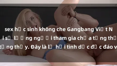 sex học sinh không che Gangbang Việt Nam: Kỷ lục mới với số lượng người tham gia chưa từng thấy. Đây là lễ hội tình dục độc đáo và gây sốc.