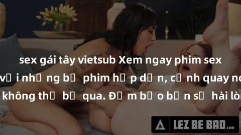 sex gái tây vietsub Xem ngay phim sex bukkake hàng đầu với những bộ phim hấp dẫn, cảnh quay nóng bỏng không thể bỏ qua. Đảm bảo bạn sẽ hài lòng với trải nghiệm mới lạ này!