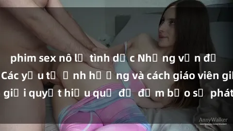 phim sex nô lệ tình dục Những vấn đề về sex học sinh: Các yếu tố ảnh hưởng và cách giáo viên giải quyết hiệu quả để đảm bảo sự phát triển toàn diện.