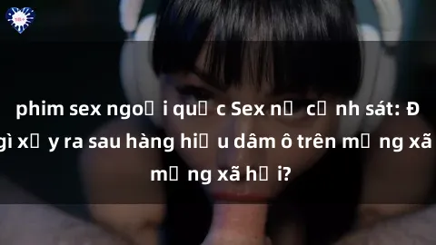 phim sex ngoại quốc Sex nữ cảnh sát: Điều gì xảy ra sau hàng hiệu dâm ô trên mạng xã hội?