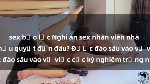 sex bạo lực Nghi án sex nhân viên nhà hàng: Hậu quả và hậu quyết đến đâu? Được đào sâu vào vụ việc cực kỳ nghiêm trọng này.
