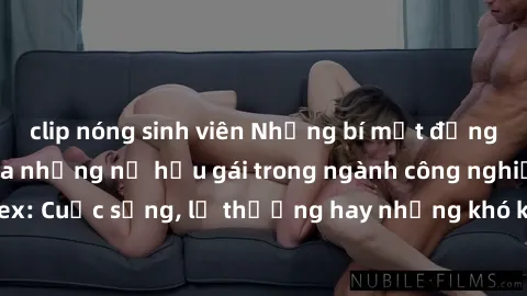 clip nóng sinh viên Những bí mật đằng sau cuộc sống của những nữ hầu gái trong ngành công nghiệp sex: Cuộc sống, lẽ thường hay những khó khăn mà họ phải đối mặt.