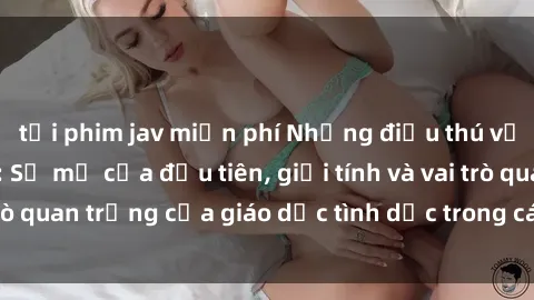 tải phim jav miễn phí Những điều thú vị về sex ở Bắc Âu: Sự mở cửa đầu tiên, giới tính và vai trò quan trọng của giáo dục tình dục trong các quốc gia này.