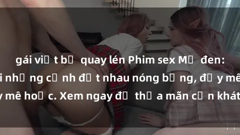 gái việt bị quay lén Phim sex Mỹ đen: phút mãnh liệt với những cảnh địt nhau nóng bỏng, đầy mê hoặc. Xem ngay để thỏa mãn cơn khát tình dục của bạn!