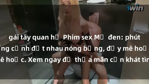 gái tây quan hệ Phim sex Mỹ đen: phút mãnh liệt với những cảnh địt nhau nóng bỏng, đầy mê hoặc. Xem ngay để thỏa mãn cơn khát tình dục của bạn!