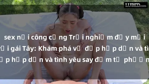 sex nơi công cộng Trải nghiệm đầy mới lạ khi quan hệ với gái Tây: Khám phá vẻ đẹp hấp dẫn và tình yêu say đắm từ phương Tây