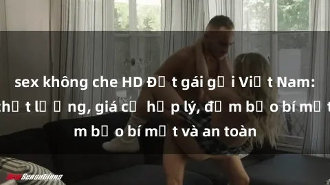 sex không che HD Đặt gái gọi Việt Nam: Dịch vụ chất lượng, giá cả hợp lý, đảm bảo bí mật và an toàn
